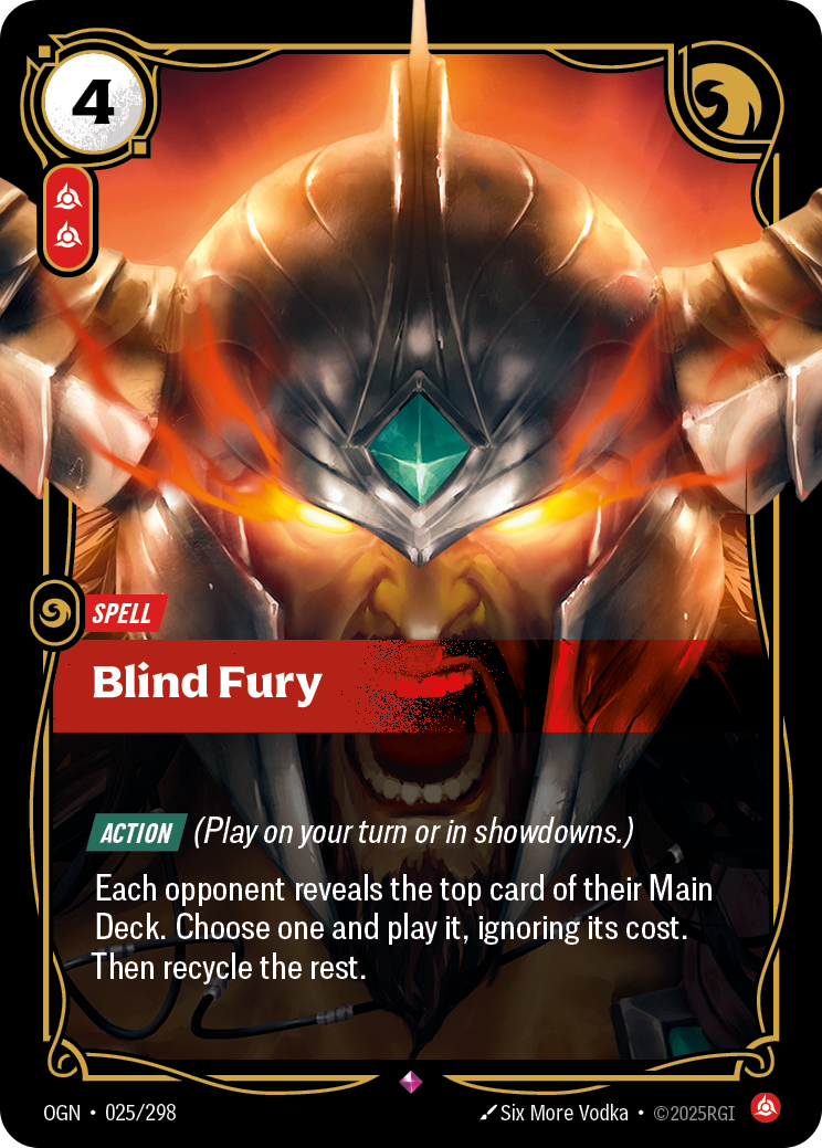 Riftbound Spell: Blind Fury. [Action] (Play on your turn or in showdowns.)
Each opponent reveals the top card of their Main Deck. Choose one and banish it, then play it, ignoring its cost. Then recycle the rest.
