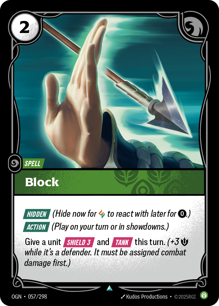 Riftbound Spell: Block. [Hidden] (Hide now for [A] to react with later for [0].)
[Action] (Play on your turn or in showdowns.)
Give a unit [Shield 3] and [Tank] this turn. (+3 [S] while it's a defender. It must be assigned combat damage first.)