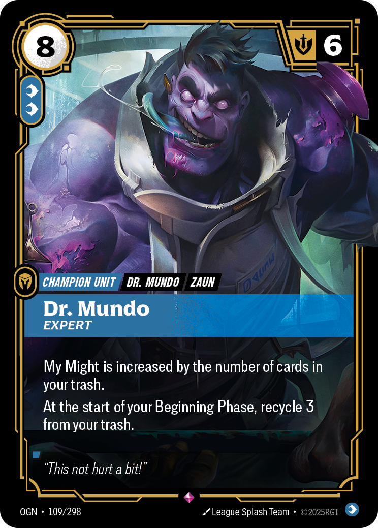 Riftbound Unit: Dr. Mundo, Expert. My Might is increased by the number of cards in your trash.
At the start of your Beginning Phase, recycle 3 from your trash.