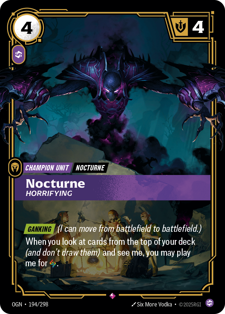 Riftbound Unit: Nocturne, Horrifying. [Ganking] (I can move from battlefield to battlefield.)
When you look at cards from the top of your deck (and don't draw them) and see me, you may play me for [A].
