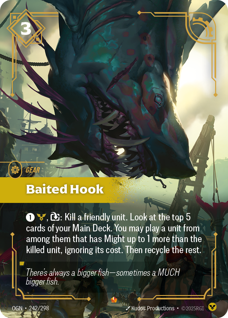 Riftbound Gear: Baited Hook. [1][C], [E]: Kill a friendly unit. Look at the top 5 cards of your Main Deck. You may banish a unit from among them that has Might up to 1 more than the killed unit and play it, ignoring its cost. Then recycle the rest.