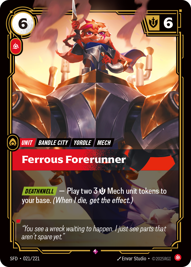 Riftbound Unit: Ferrous Forerunner. [Deathknell] — Play two 3 [S] Mech unit tokens to your base. (When I die, get the effect.)