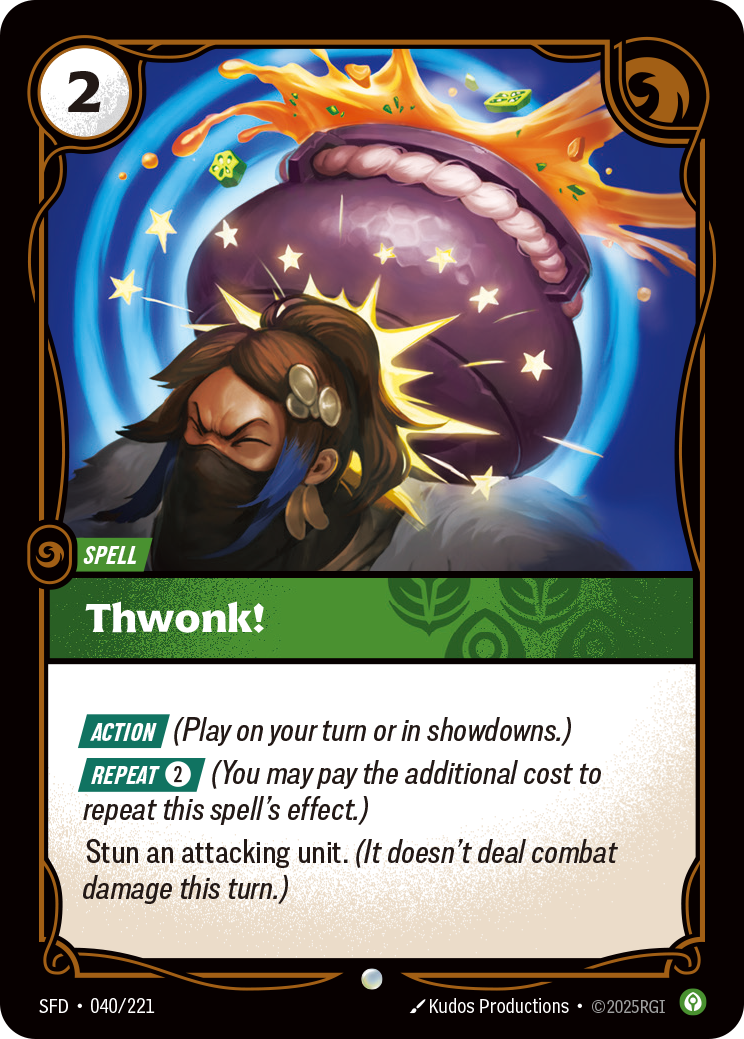 Riftbound Spell: Thwonk!. [Action] (Play on your turn or in showdowns.)
[Repeat] [2] (You may pay the additional cost to repeat this spell's effect.)
Stun an attacking unit. (It doesn't deal combat damage this turn.)