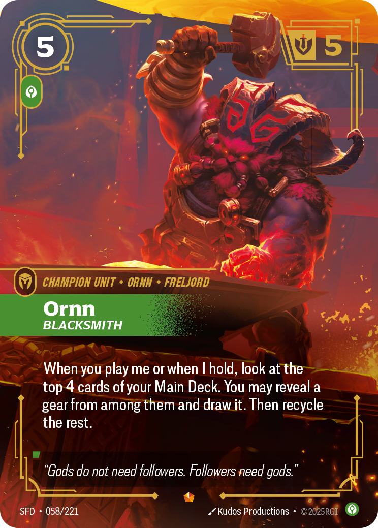 Riftbound Unit: Ornn, Blacksmith. When you play me or when I hold, look at the top 4 cards of your Main Deck. You may reveal a gear from among them and draw it. Then recycle the rest.