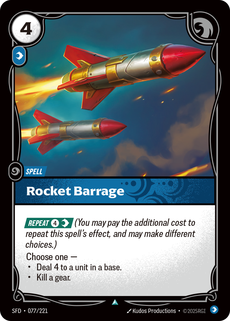 Riftbound Spell: Rocket Barrage. [Repeat] [4][C] (You may pay the additional cost to repeat this spell's effect, and may make different choices.)
Choose one —
- Deal 4 to a unit in a base.
- Kill a gear.