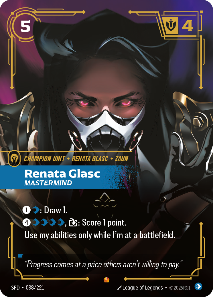Riftbound Unit: Renata Glasc, Mastermind. [1][C]: Draw 1.
[4][C][C][C][C], [T]: Score 1 point. 
Use my abilities only while I'm at a battlefield.
