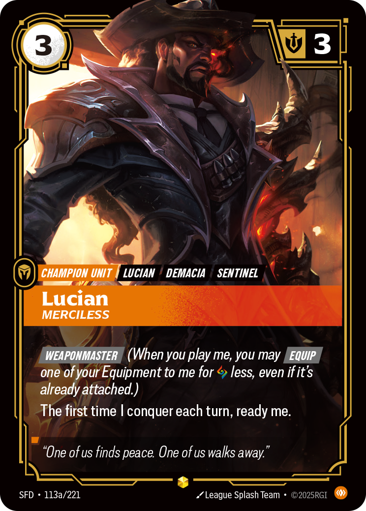 Riftbound Unit: Lucian, Merciless. [Weaponmaster] (When you play me, you may [Equip] one of your Equipment to me for [A] less, even if it's already attached.)
The first time I conquer each turn, ready me.