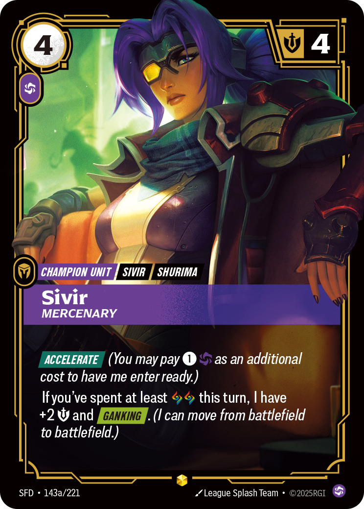 Riftbound Unit: Sivir, Mercenary. [Accelerate] (You may pay [1][C] as an additional cost to have me enter ready.)
If you've spent at least [A][A] this turn, I have +2 [S] and [Ganking]. (I can move from battlefield to battlefield.)