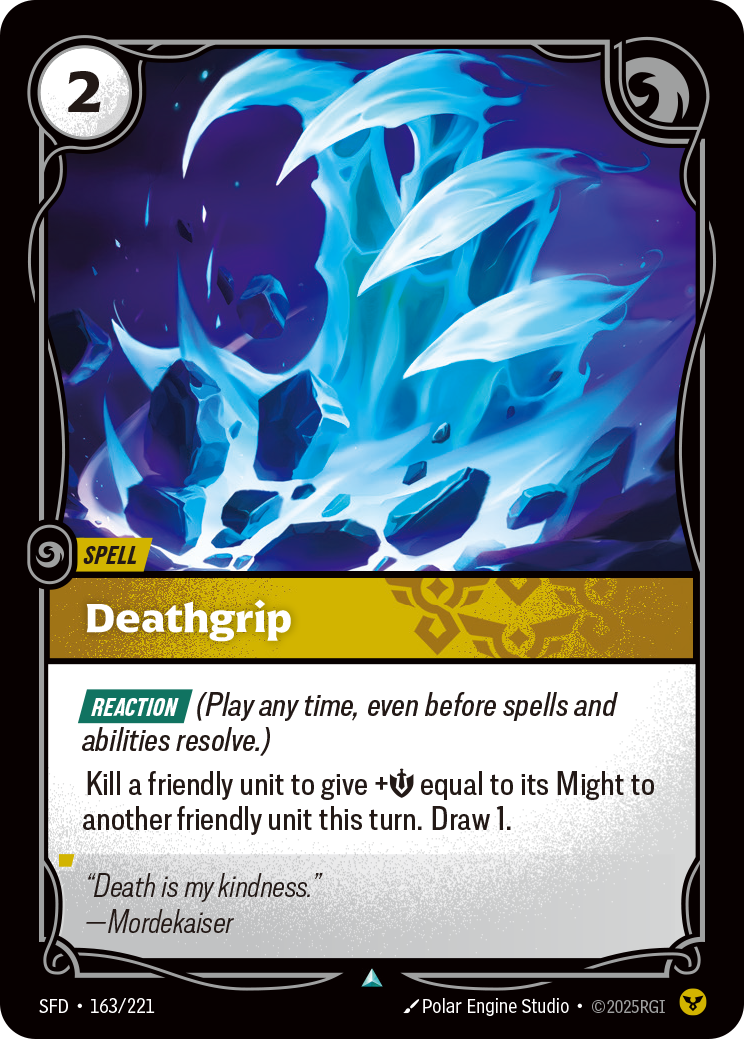Riftbound Spell: Deathgrip. [Reaction] (Play any time, even before spells and abilities resolve.)
Kill a friendly unit to give +[M] equal to its Might to another friendly unit this turn. Draw 1.