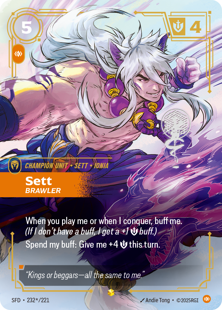 Riftbound Unit: Sett, Brawler. When I'm played and when I conquer, buff me. (If I don't have a buff, I get a +1 [S] buff.)
Spend my buff: Give me +4 [S] this turn.
