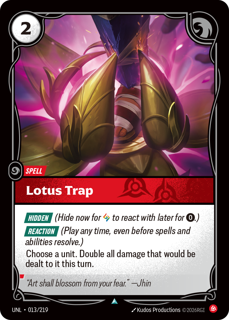 Riftbound Spell: Lotus Trap. [Hidden] (Hide now for [A] to react with later for [0].)
[Reaction] (Play any time, even before spells and abilities resolve.)
Choose a unit. Double all damage that would be dealt to it this turn.