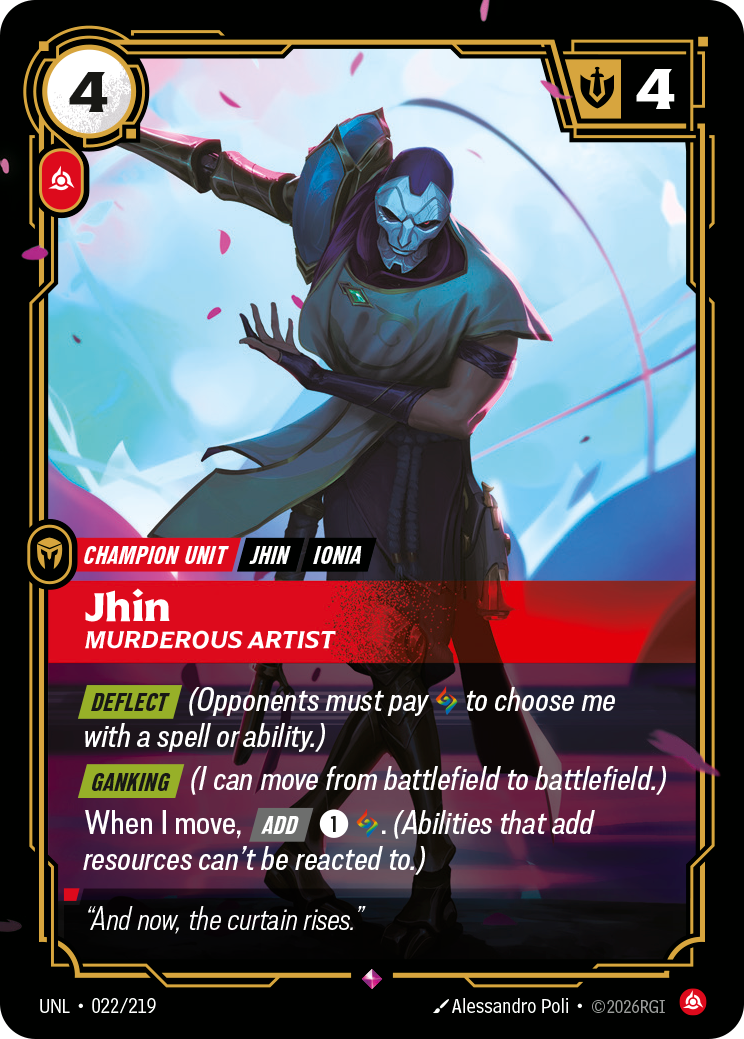Riftbound Unit: Jhin, Murderous Artist. [Deflect] (Opponents must pay [A] to choose me with a spell or ability.)
[Ganking] (I can move from battlefield to battlefield.)
When I move, [Add] [1][A]. (Abilities that add resources can't be reacted to.)