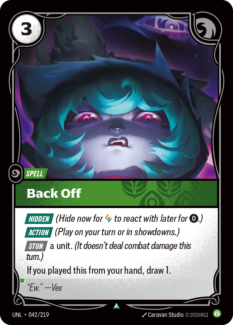 Riftbound Spell: Back Off. [Hidden] (Hide now for [A] to react with later for [0].)
[Action] (Play on your turn or in showdowns.)
[Stun] a unit. (It doesn't deal combat damage this turn.)
If you played this from your hand, draw 1.