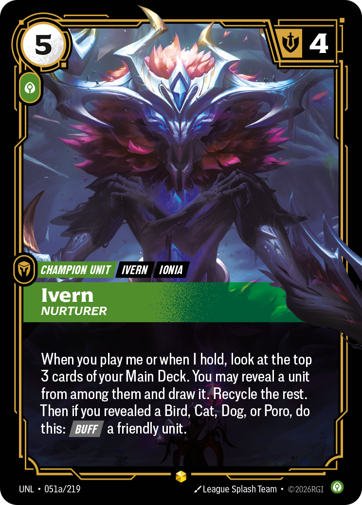 Riftbound Unit: Ivern, Nurturer. When you play me or when I hold, look at the top 3 cards of your Main Deck. You may reveal a unit from among them and draw it. Recycle the rest. Then if you revealed a Bird, Cat, Dog, or Poro, do this: [Buff] a friendly unit.