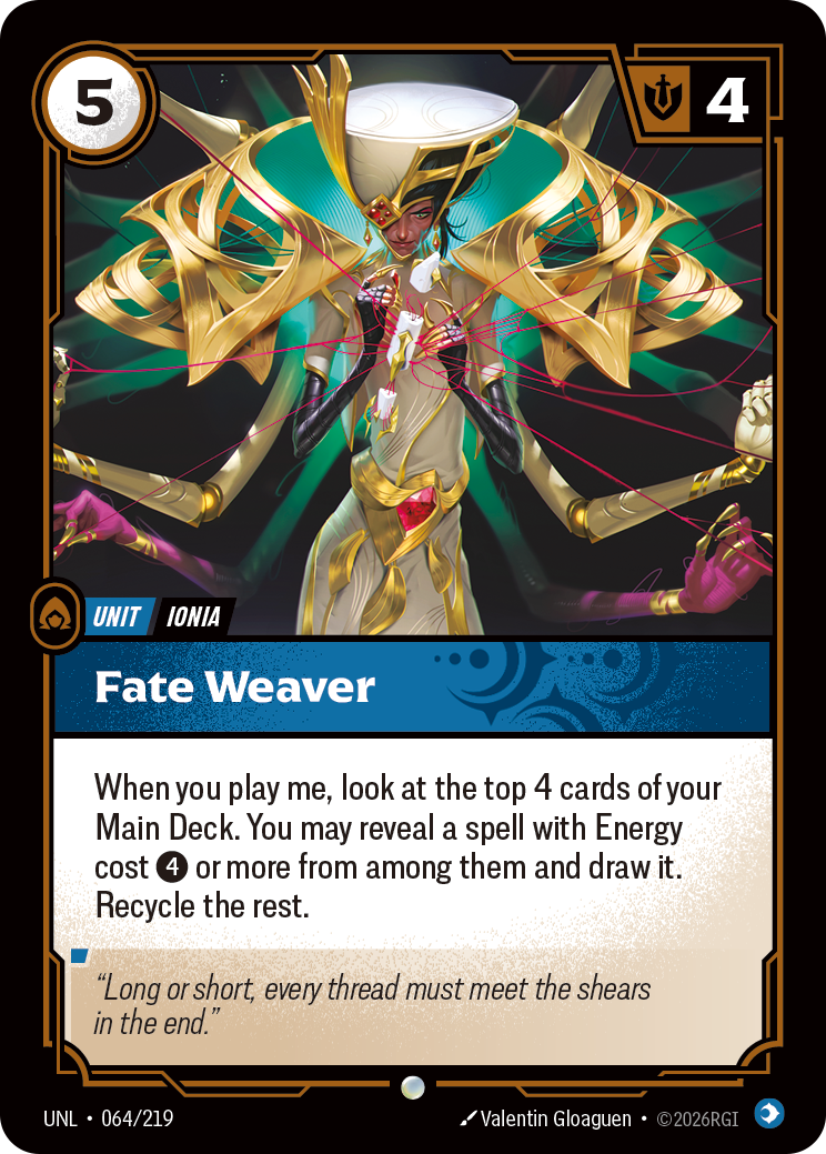 Riftbound Unit: Fate Weaver. When you play me, look at the top 4 cards of your Main Deck. You may reveal a spell with Energy cost [4] or more from among them and draw it. Recycle the rest.