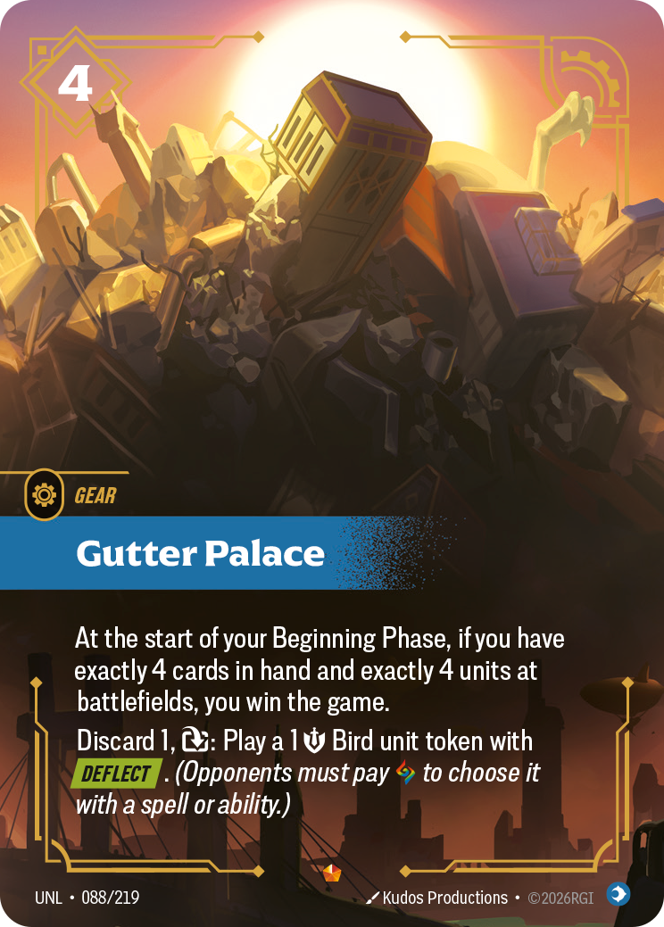Riftbound Gear: Gutter Palace. At the start of your Beginning Phase, if you have exactly 4 cards in hand and exactly 4 units at battlefields, you win the game.
Discard 1, [T]: Play a 1 [S] Bird unit token with [Deflect]. (Opponents must pay [A] to choose it with a spell or ability.)