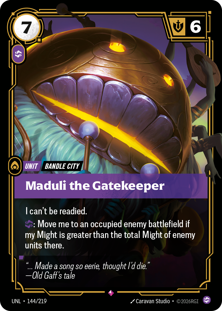 Riftbound Unit: Maduli the Gatekeeper. I can't be readied.
[C]: Move me to an occupied enemy battlefield if my Might is greater than the total Might of enemy units there.
