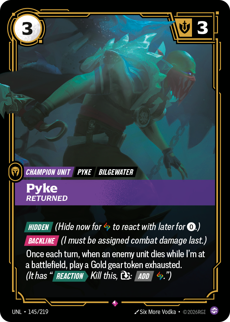 Riftbound Unit: Pyke, Returned. [Hidden] (Hide now for [A] to react with later for [0].)
[Backline] (I must be assigned combat damage last.)
Once each turn, when an enemy unit dies while I'm at a battlefield, play a Gold gear token exhausted. (It has "[Reaction][>] Kill this, [T]: [Add] [A].")