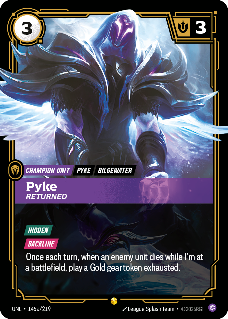 Riftbound Unit: Pyke, Returned. [Hidden]
[Backline]
Once each turn, when an enemy unit dies while I'm at a battlefield, play a Gold gear token exhausted.
