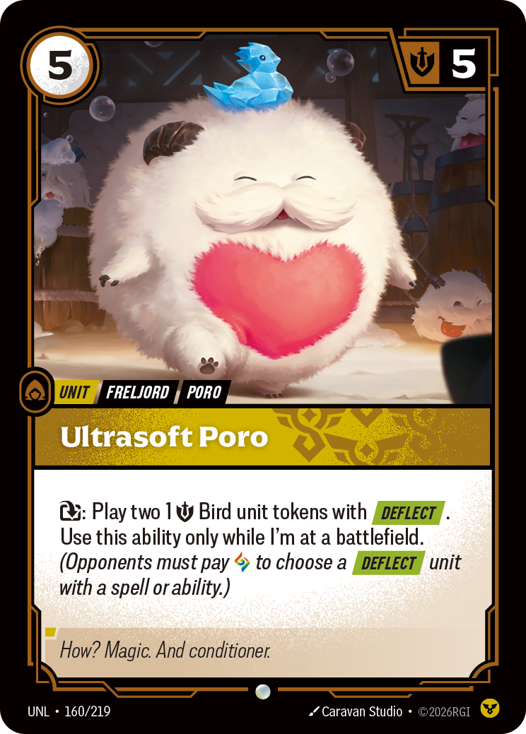 Riftbound Unit: Ultrasoft Poro. [T]: Play two [1] [S] Bird unit tokens with [Deflect]. Use this ability only while I'm at a battlefield. (Opponents must pay [A] to choose a [Deflect] unit with a spell or ability.)