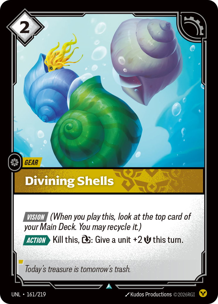 Riftbound Gear: Divining Shells. [Vision] (When you play this, look at the top card of your Main Deck. You may recycle it.)
[Action][>] Kill this, [T]: Give a unit +2 [S] this turn.