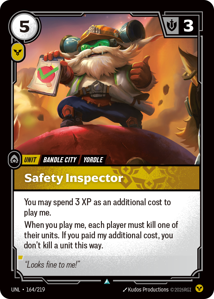 Riftbound Unit: Safety Inspector. You may spend 3 XP as an additional cost to play me.
When you play me, each player must kill one of their units. If you paid my additional cost, you don't kill a unit this way.