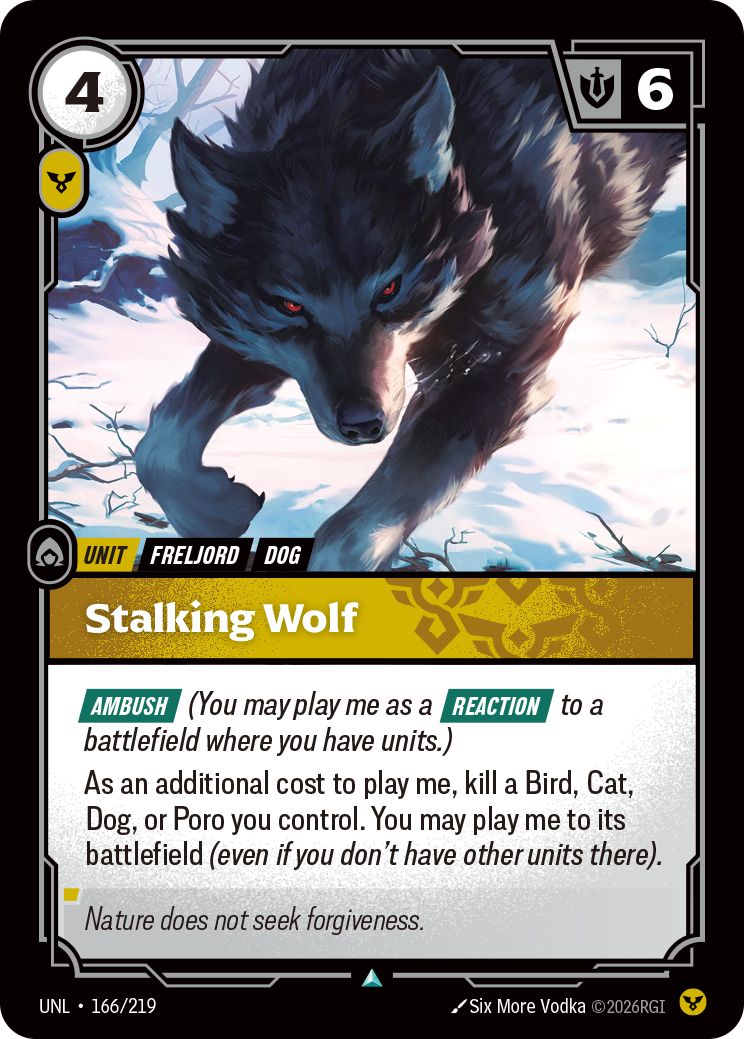 Riftbound Unit: Stalking Wolf. [Ambush] (You may play me as a [Reaction] to a battlefield where you have units.)
As an additional cost to play me, kill a Bird, Cat, Dog, or Poro you control. You may play me to its battlefield (even if you don't have other units there).