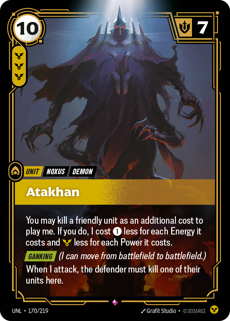 Riftbound Unit: Atakhan. You may kill a friendly unit as an additional cost to play me. If you do, I cost [1] less for each Energy it costs and [Y] less for each Power it costs.
[Ganking] (I can move from battlefield to battlefield.)
When I attack, the defender must kill one of their units here.