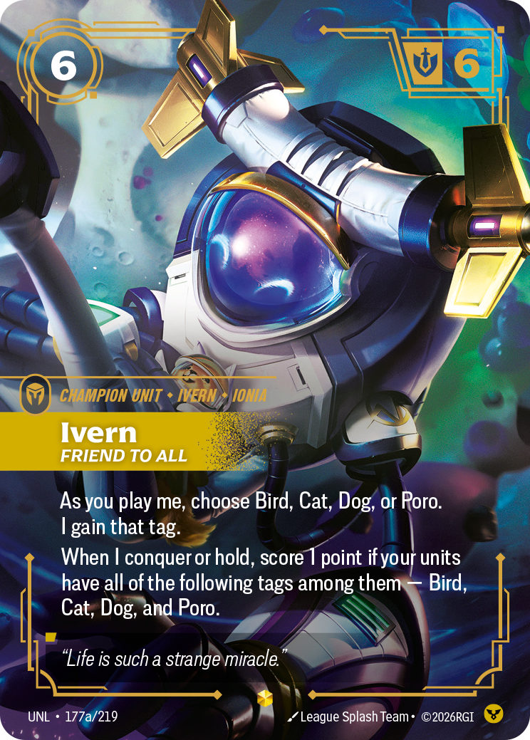 Riftbound Unit: Ivern, Friend to All. As you play me, choose Bird, Cat, Dog, or Poro. I gain that tag.
When I conquer or hold, score 1 point if your units have all of the following tags among them — Bird, Cat, Dog, and Poro.