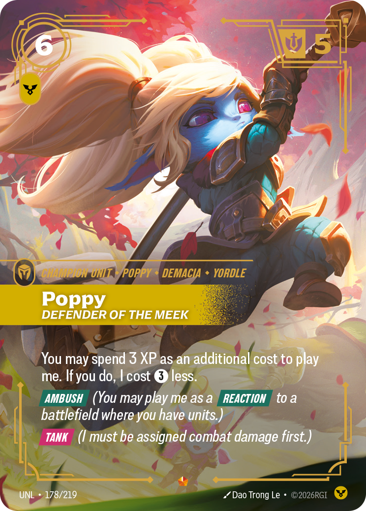 Riftbound Unit: Poppy, Defender of the Meek. You may spend 3 XP as an additional cost to play me. If you do, I cost [3] less.
[Ambush] (You may play me as a [Reaction] to a battlefield where you have units.)
[Tank] (I must be assigned combat damage first.)