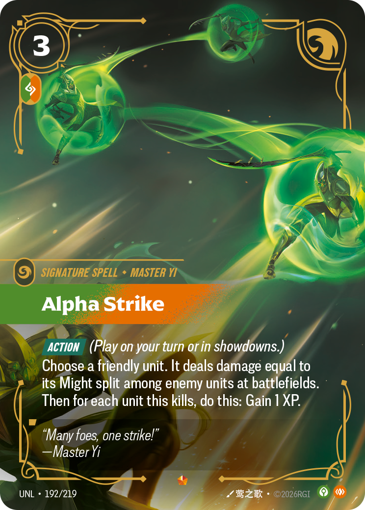 Riftbound Spell: Alpha Strike. [Action] (Play on your turn or in showdowns.)
Choose a friendly unit. It deals damage equal to its Might split among enemy units at battlefields. Then for each unit this kills, do this: Gain 1 XP.