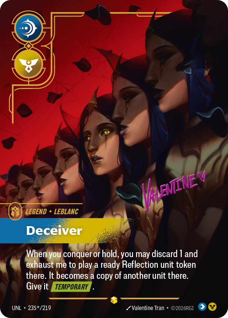 Riftbound Legend: Deceiver. When you conquer or hold, you may discard 1 and exhaust me to play a ready Reflection unit token there. It becomes a copy of another unit there. Give it [Temporary].