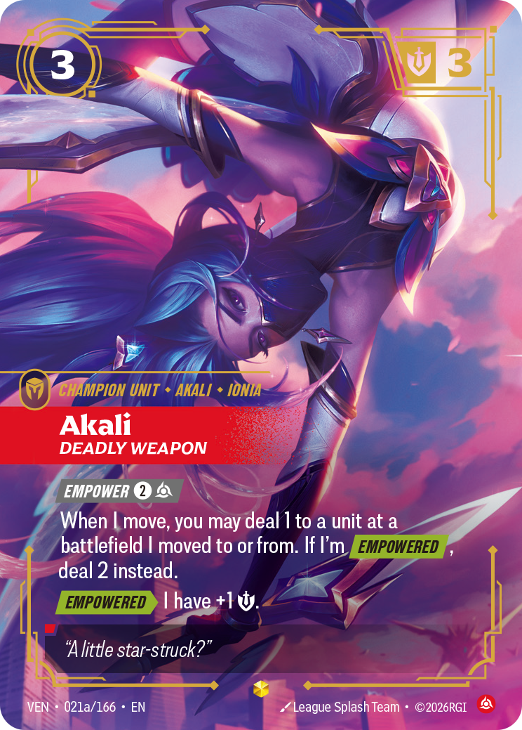Riftbound Unit: Akali, Deadly Weapon. [Empower] [2][C]
When I move, you may deal 1 to a unit at a battlefield I moved to or from. If I'm [Empowered], deal 2 instead.
[Empowered][>] I have +1 [S]..