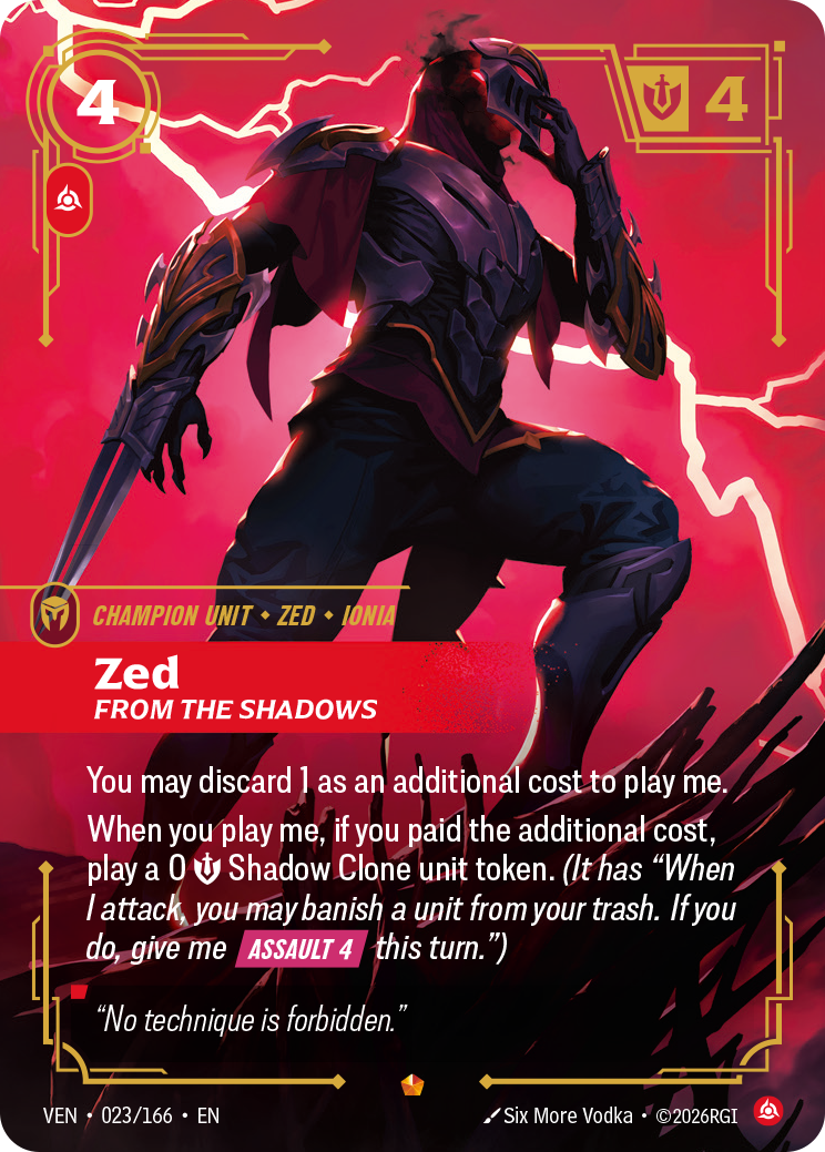 Riftbound Unit: Zed, From the Shadows. You may discard 1 as an additional cost to play me.
When you play me, if you paid the additional cost, play a 0 [S] Shadow Clone unit token. (It has "When I attack, you may banish a unit from your trash. If you do, give me [Assault 4] this turn.")