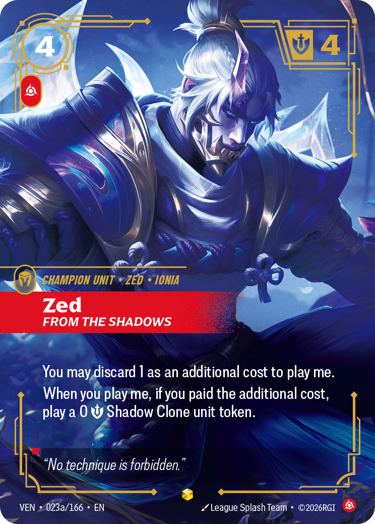 Riftbound Unit: Zed, From the Shadows. You may discard 1 as an additional cost to play me.
When you play me, if you paid the additional cost, play a 0 [S] Shadow Clone unit token.