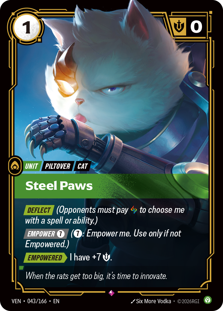 Riftbound Unit: Steel Paws. [Deflect] (Opponents must pay [A] to choose me with a spell or ability.)
[Empower] [7] ([7]: Empower me. Use only if not Empowered.)
[Empowered][>] I have +7 [S].