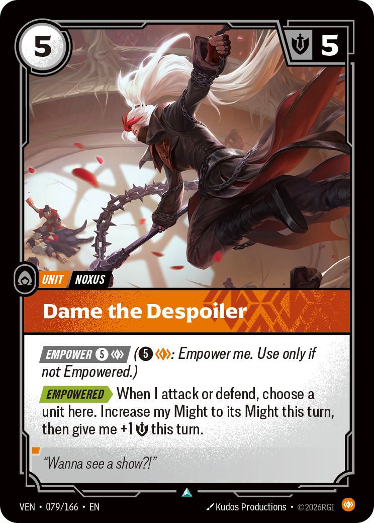 Riftbound Unit: Dame the Despoiler. [Empower] [5][C] ([5][C]: Empower me. Use only if not Empowered.)
[Empowered][>] When I attack or defend, choose a unit here. Increase my Might to its Might this turn, then give me +1 [S] this turn.