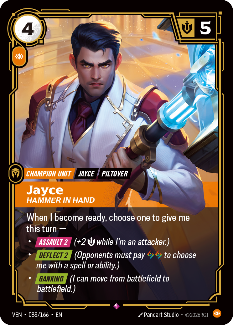 Riftbound Unit: Jayce, Hammer in Hand. When I become ready, choose one to give me this turn —
- [Assault 2] (+2 [S] while I'm an attacker.)
- [Deflect 2] (Opponents must pay [A][A] to choose me with a spell or ability.)
- [Ganking] (I can move from battlefield to battlefield.)