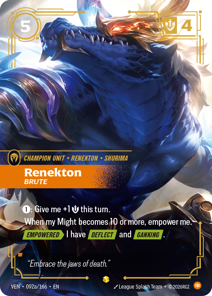 Riftbound Unit: Renekton, Brute. [1]: Give me +1 [S] this turn.
When my Might becomes 10 or more, empower me.
[Empowered][>] I have [Deflect] and [Ganking].