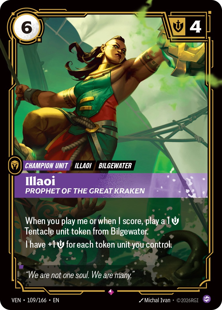 Riftbound Unit: Illaoi, Prophet of the Great Kraken. When you play me or when I score, play a [1] [S] Tentacle unit token from Bilgewater.
I have +1 [S] for each token unit you control.