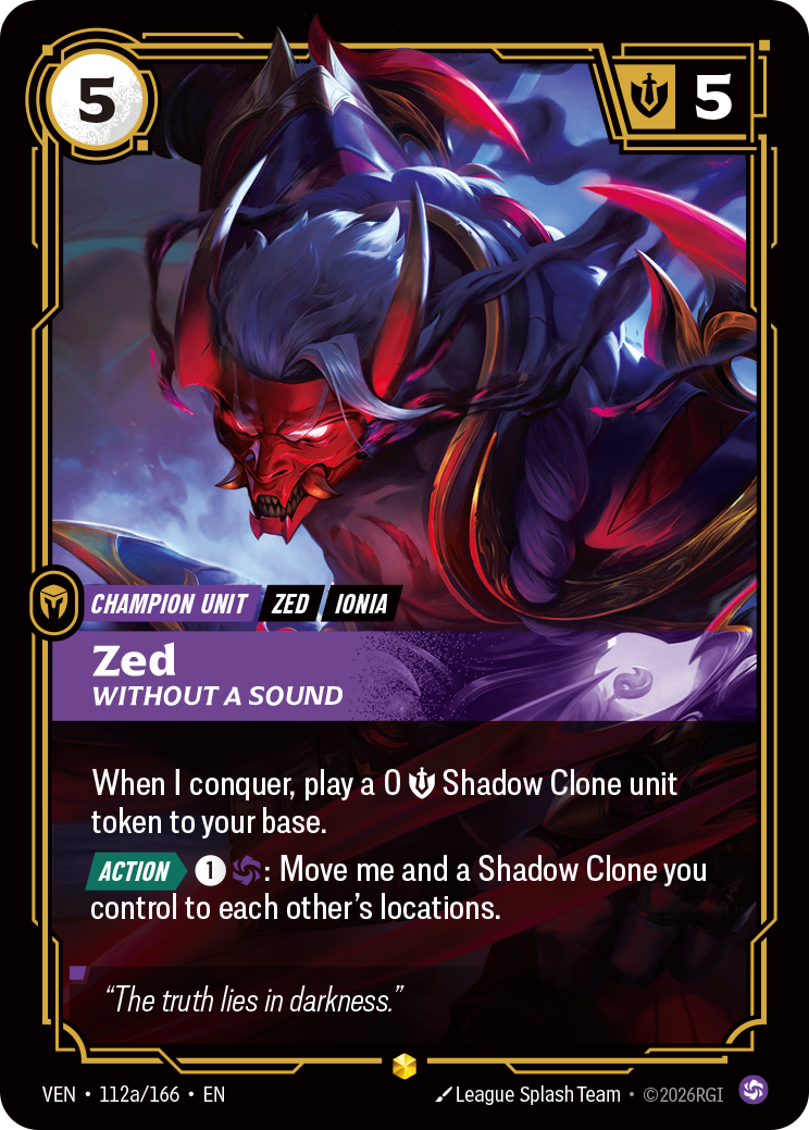 Riftbound Unit: Zed, Without a Sound. When I conquer, play a 0 [S] Shadow Clone unit token to your base.
[Action][>] [1][C]: Move me and a Shadow Clone you control to each other's locations.