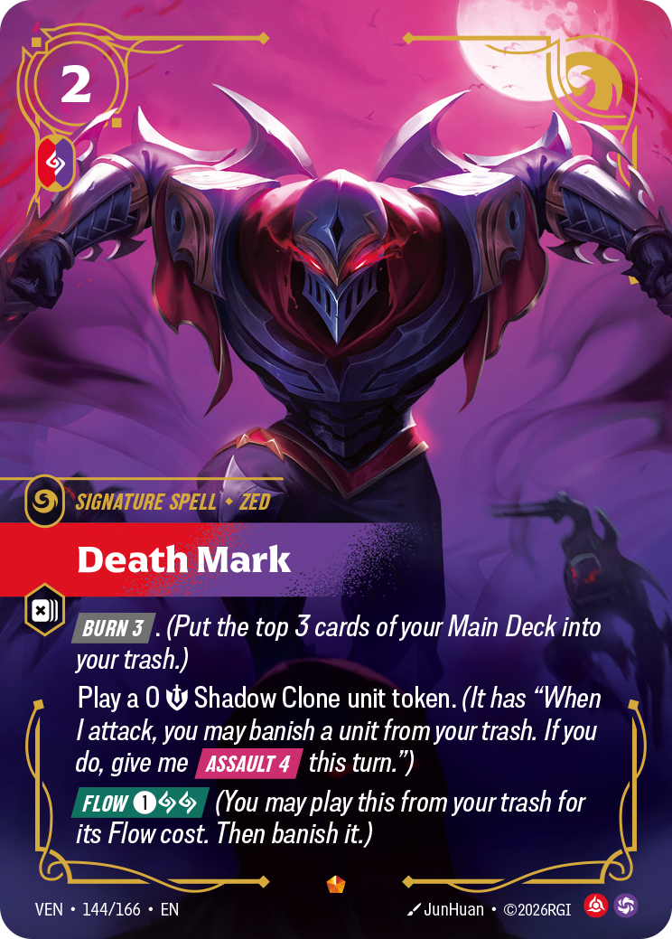 Riftbound Spell: Death Mark. [Burn 3]. (Put the top 3 cards of your Main Deck into your trash.)
Play a 0 [S] Shadow Clone unit token. (It has "When I attack, you may banish a unit from your trash. If you do, give me [Assault 4] this turn.")
[Flow] [1][A][A] (You may play this from your trash for its Flow cost. Then banish it.)